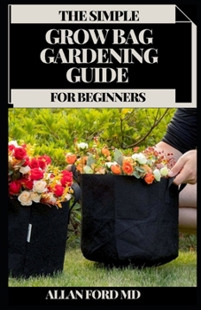 Paperback The Simple Grow Bag Gardening Guide for Beginners: The Progressive Method to Develop Plentiful Vegetables, Spices, Organic products, and Blossoms in L Book