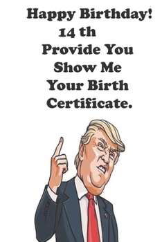 Funny Donald Trump Happy Birthday! 14 Provide You Show Me Your Birth Certificate.: Donald Trump 14 Birthday Gift - Impactful 14 Years Old Wishes, ... 100 Pages, Soft Matte Cover, 6 x 9 In