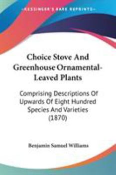 Choice Stove and Greenhouse Ornamental-Leaved Plants: Comprising Descriptions of Upwards of Eight Hundred Species and Varieties
