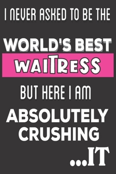 I Never Asked To Be The World's Best Waitress But Here I Am Absolutely Crushing It: Waitress Gifts: Cute Blank lined Notebook Journal to Write in and take Notes
