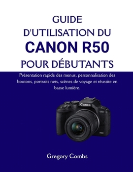 GUIDE D'UTILISATION DU CANON R50 POUR DÉBUTANTS: Présentation rapide des menus, personnalisation des boutons, portraits nets, scènes de voyage et réussite en basse lumière. (French Edition)