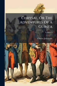 Chrysal: or, the adventures of a guinea. Wherein are exhibited views of several striking scenes: with curious and interesting anecdotes of the most noted persons ... By an adept. Volume 4 of 4