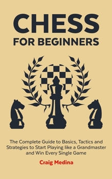 Paperback Chess for Beginners: The Complete Guide to Basics, Tactics and Strategies to Start Playing like a Grandmaster and Win Every Single Game Book