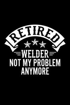 Paperback Retired Welder Not My Problem Anymore: Lined Journal, 120 Pages, 6x9 Sizes, Funny Retirement Gift For Welder Funny Retired Welder Notebook Book