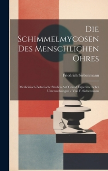 Die Schimmelmycosen Des Menschlichen Ohres: Medicinisch-Botanische Studien Auf Grund Experimenteller Untersuchungen / Von F. Siebenmann (German Edition)