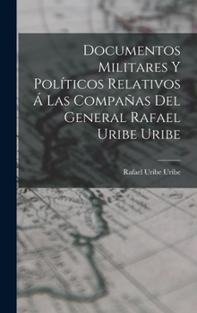 Hardcover Documentos Militares Y Políticos Relativos Á Las Compañas Del General Rafael Uribe Uribe [Spanish] Book