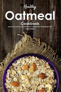 Healthy Oatmeal Cookbook: Amazingly Easy, Healthy & Delicious Recipes That Can Be Enjoyed at Any Time During the Day
