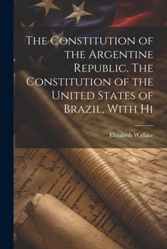 Paperback The Constitution of the Argentine Republic. The Constitution of the United States of Brazil, With Hi Book