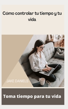 C?mo controlar tu tiempo y tu vida: Toma tiempo para tu vida