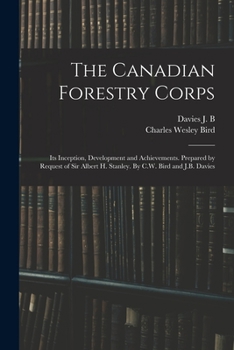 Paperback The Canadian Forestry Corps; its Inception, Development and Achievements. Prepared by Request of Sir Albert H. Stanley. By C.W. Bird and J.B. Davies Book