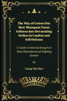 The Way of Cotton Fist: How Mianquan Turns Softness into Devastating Strikes in Combat and Self-Defense: A Guide to Internal Kung Fu’s Most Misunderstood Fighting System