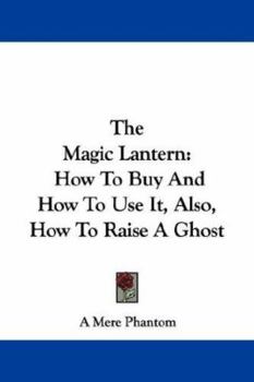 Paperback The Magic Lantern: How to Buy and How to Use It, Also, How to Raise a Ghost Book