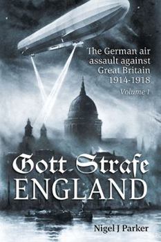 Gott Strafe England: The German Air Assault Against Great Britain 1914 1918. Volume 1 - Book #1 of the Gott Strafe England