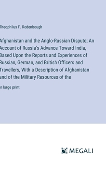 Afghanistan and the Anglo-Russian Dispute; An Account of Russia's Advance Toward India, Based Upon the Reports and Experiences of Russian, German, and ... and of the Military Resources of the