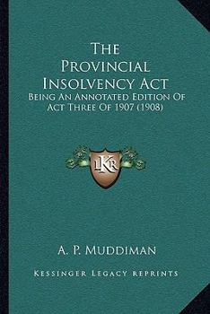 Paperback The Provincial Insolvency Act: Being An Annotated Edition Of Act Three Of 1907 (1908) Book