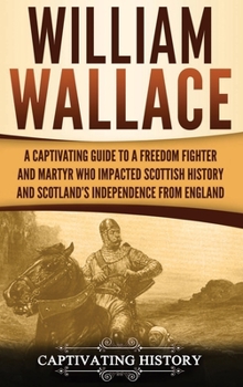 William Wallace: Una guía fascinante sobre un combatiente de la libertad y mártir que marcó la historia e independencia de Escocia de Inglaterra
