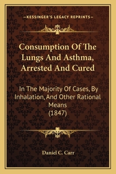 Paperback Consumption Of The Lungs And Asthma, Arrested And Cured: In The Majority Of Cases, By Inhalation, And Other Rational Means (1847) Book
