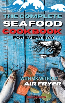 The Complete Seafood Cookbook for Every Day: Classic And Keto Seafood Recipes Made Simple