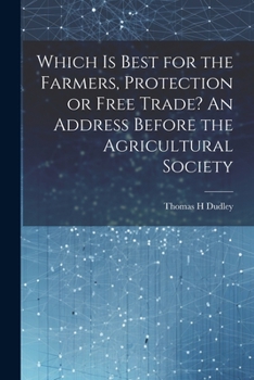Which is Best for the Farmers, Protection or Free Trade? An Address Before the Agricultural Society