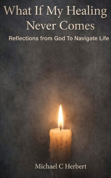 What if My Healing Never Comes: Reflextions From God To Navigate Life