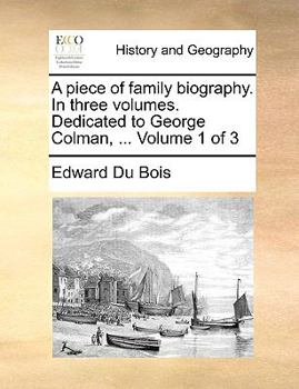 A piece of family biography. In three volumes. Dedicated to George Colman, ... Volume 1 of 3