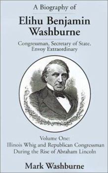 Paperback A Biography of Elihu Benjamin Washburne: Congressman, Secretary of State, Envoy Extraordinary. Volume One: Illinois Whig and Republican Congressman Du Book