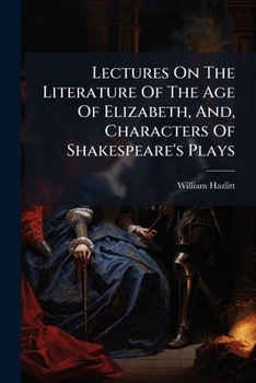 Lectures on the Literature of the Age of Elizabeth: And Characters of Shakespear's Plays...