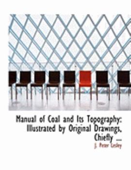 Manual of Coal and Its Topography : Illustrated by Original Drawings, Chiefly ...