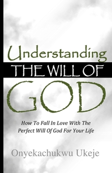 UNDERSTANDING THE WILL OF GOD: How To Fall In Love With The Perfect Will Of God For Your Life