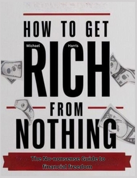 How to get rich from nothing: The No-Nonsense Guide to Financial Freedom