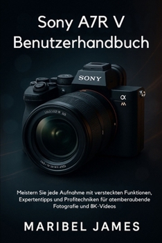 Sony A7R V Benutzerhandbuch: Meistern Sie jede Aufnahme mit versteckten Funktionen, Expertentipps und Profitechniken für atemberaubende Fotografie und 8K-Videos