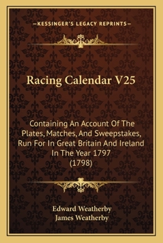 Paperback Racing Calendar V25: Containing An Account Of The Plates, Matches, And Sweepstakes, Run For In Great Britain And Ireland In The Year 1797 (1798) Book