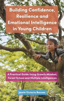 Paperback Building Confidence, Resilience and Emotional Intelligence in Young Children: A Practical Guide Using Growth Mindset, Forest School and Multiple Intel Book
