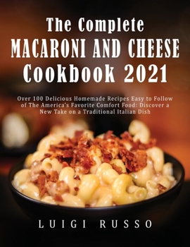 The Complete Macaroni and Cheese Cookbook 2021: Over 100 Delicious Homemade Recipes Easy to Follow of The America's Favorite Comfort Food: Discover a New Take on a Traditional Italian Dish