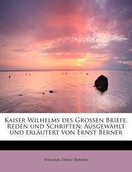 Paperback Kaiser Wilhelms Des Grossen Briefe, Reden Und Schriften: Ausgewahlt Und Erlautert Von Ernst Berner [German] Book