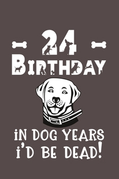 24 Birthday - In Dog Years I'd Be Dead!: Best Unique Funny Cool Humor Birthday Gifts For 24 Years Old Dog Lovers - 24th Birthday Gift for Men / Women
