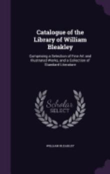 Catalogue of the Library of William Bleakley: Comprising a Selection of Fine Art and Illustrated Works, and a Collection of Standard Literature