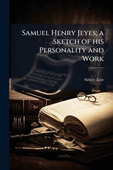 Samuel Henry Jeyes; A Sketch of His Personality and Work by Sidney Low. with a Selection from His Fugitive Writings Arranged and Ed. by W.P. Ker