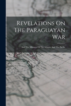 Revelations On The Paraguayan War: And The Alliances Of The Atlantic And The Pacific