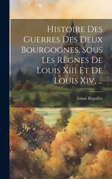 Hardcover Histoire Des Guerres Des Deux Bourgognes, Sous Les Règnes De Louis Xiii Et De Louis Xiv, ... [French] Book