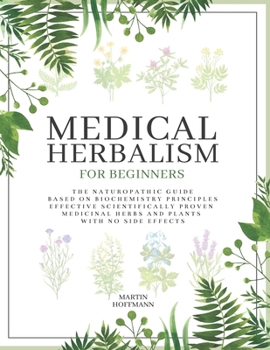 Paperback Medical Herbalism for Beginners: The Naturopathic Guide Based on Biochemistry Principles Effective Scientifically Proven Medicinal Herbs and Plants wi Book