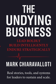 The Undying Business: Lead Boldly - Build Intelligently - Endure Strategically