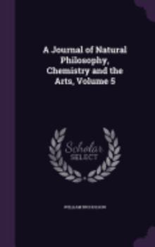 Hardcover A Journal of Natural Philosophy, Chemistry and the Arts, Volume 5 Book