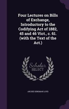 Hardcover Four Lectures on Bills of Exchange, Introductory to the Codifying Act of 1882, 45 and 46 Vict., c. 61. (with the Text of the Act.) Book