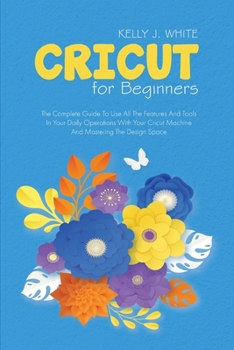 Paperback Cricut For Beginners: The Complete Guide To Use All The Features And Tools In Your Daily Operations With Your Cricut Machine And Mastering T Book