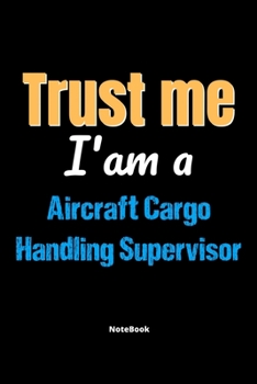 Trust Me I'm A Aircraft Cargo Handling Supervisor Notebook - Aircraft Cargo Handling Supervisor Funny Gift: Lined Notebook / Journal Gift, 120 Pages, 6x9, Soft Cover, Matte Finish
