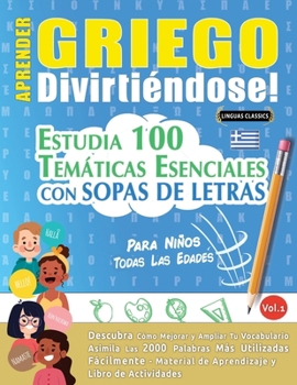 Aprender Griego Divirtiéndose! - Para Niños: Todas Las Edades - Estudia 100 Temáticas Esenciales Con Sopas de Letras - Vol.1 (Spanish Edition)