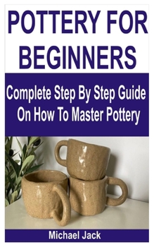 Paperback Pottery for Beginners: Complete Step By Step Guide On How To Master Pottery Book