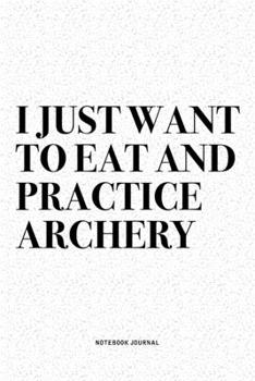 Paperback I Just Want To Eat And Practice Archery: A 6x9 Inch Diary Notebook Journal With A Bold Text Font Slogan On A Matte Cover and 120 Blank Lined Pages Mak Book
