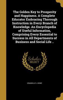 Hardcover The Golden Key to Prosperity and Happiness. A Complete Educator Embracing Thorough Instruction in Every Branch of Knowledge. An Encyclopedia of Useful Book